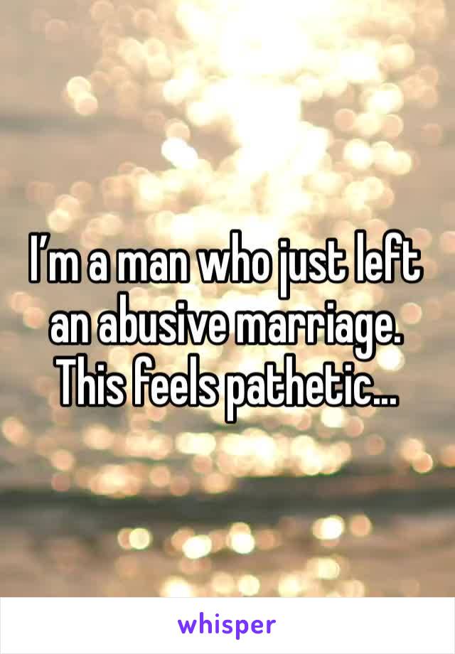 I’m a man who just left an abusive marriage. This feels pathetic...
