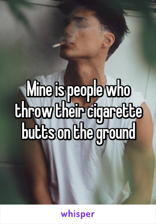 Mine is people who throw their cigarette butts on the ground