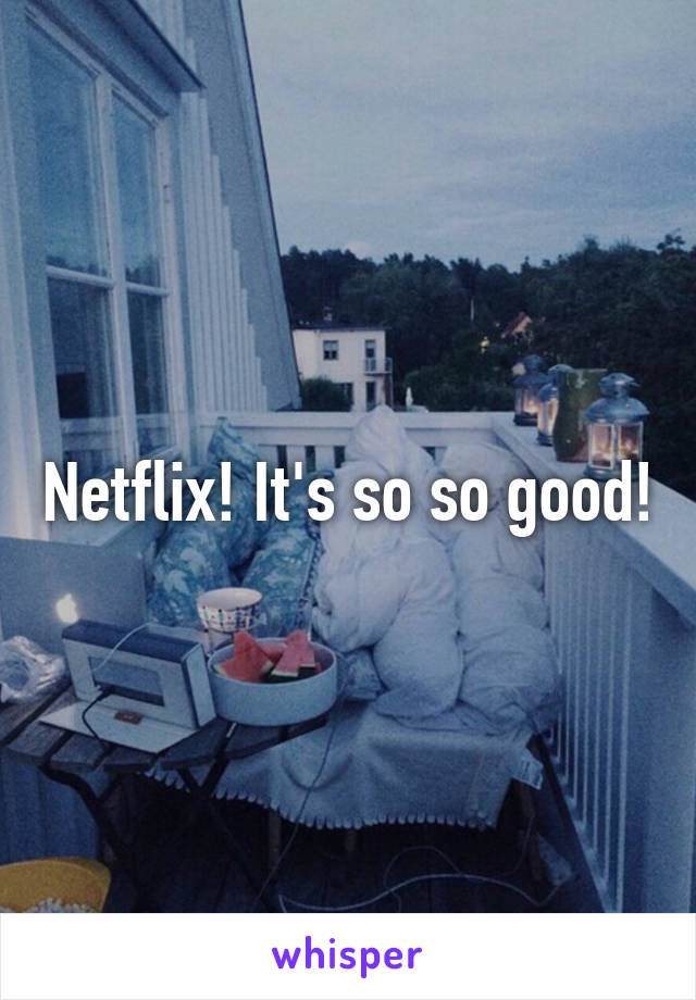 Netflix! It's so so good!
