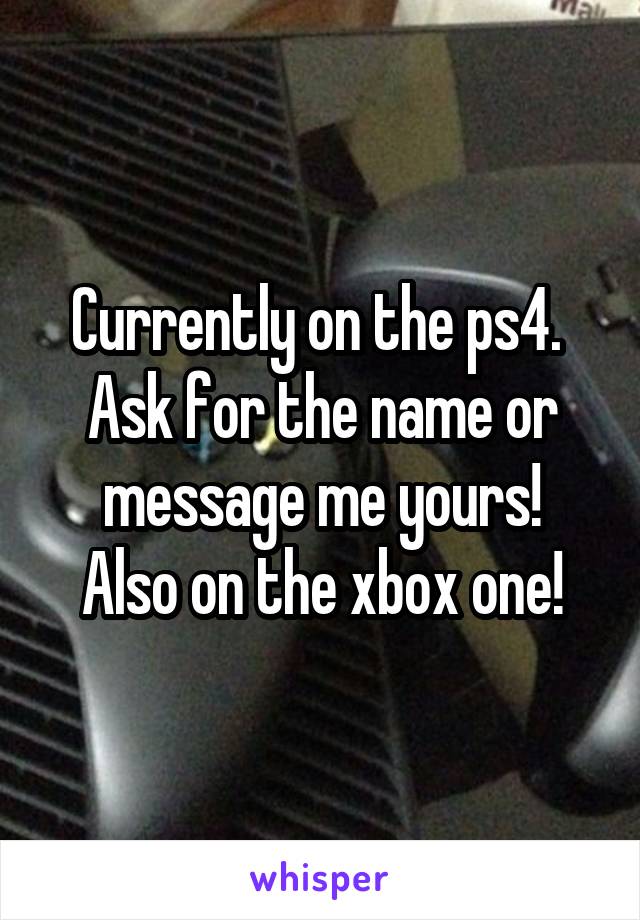 Currently on the ps4. 
Ask for the name or message me yours!
Also on the xbox one!