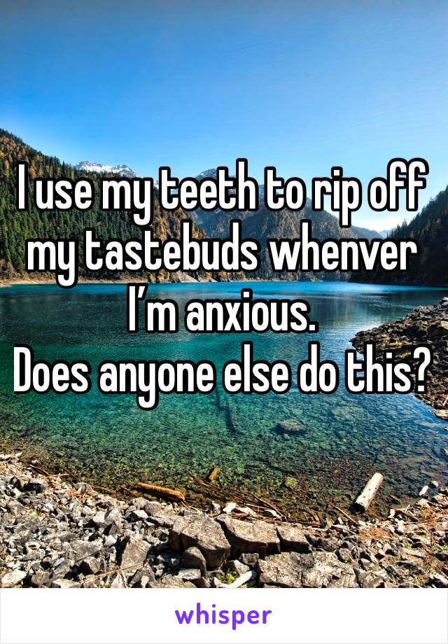 I use my teeth to rip off my tastebuds whenver I’m anxious. 
Does anyone else do this?
