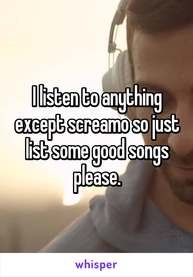 I listen to anything except screamo so just list some good songs please.