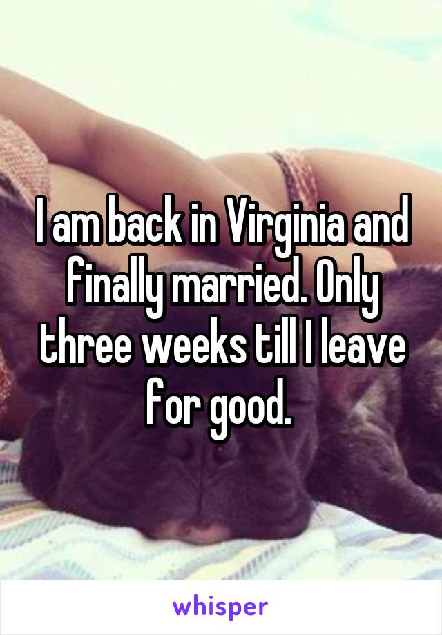 I am back in Virginia and finally married. Only three weeks till I leave for good. 