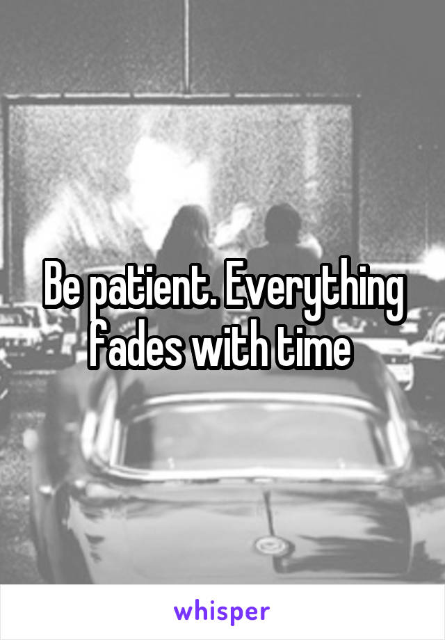 Be patient. Everything fades with time 