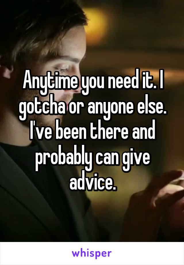 Anytime you need it. I gotcha or anyone else. I've been there and probably can give advice.