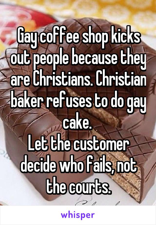 Gay coffee shop kicks out people because they are Christians. Christian baker refuses to do gay cake. 
Let the customer decide who fails, not the courts.
