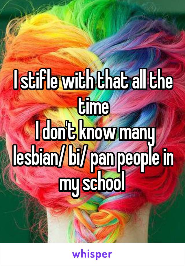 I stifle with that all the time
 I don't know many lesbian/ bi/ pan people in my school 