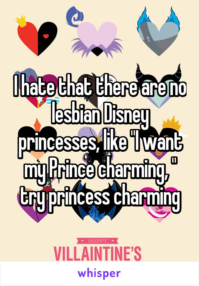 I hate that there are no lesbian Disney princesses, like "I want my Prince charming, " try princess charming