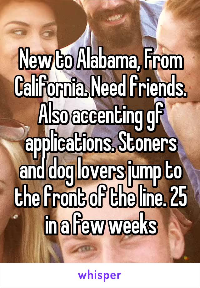 New to Alabama, From California. Need friends. Also accenting gf applications. Stoners and dog lovers jump to the front of the line. 25 in a few weeks