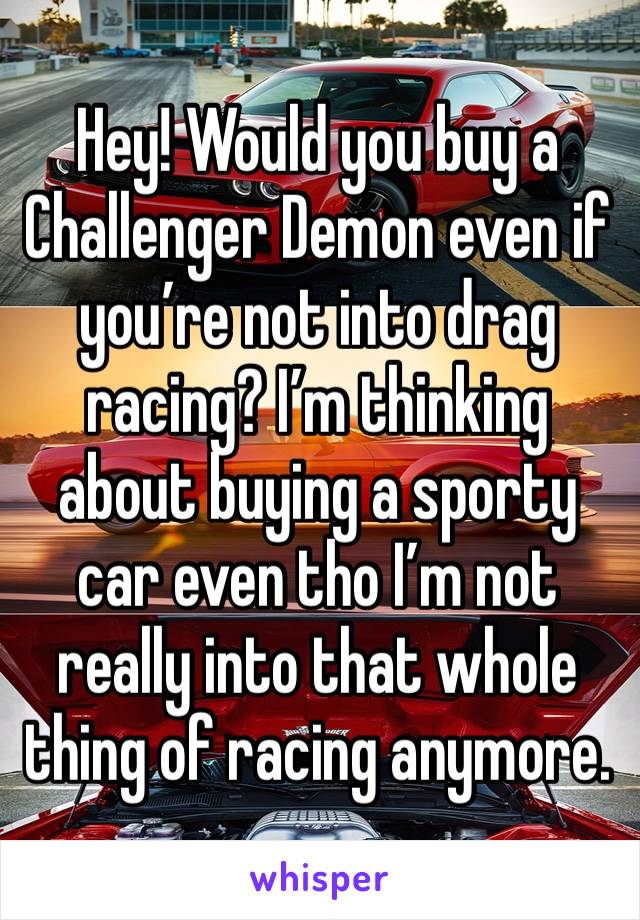 Hey! Would you buy a Challenger Demon even if you’re not into drag racing? I’m thinking about buying a sporty car even tho I’m not really into that whole thing of racing anymore. 