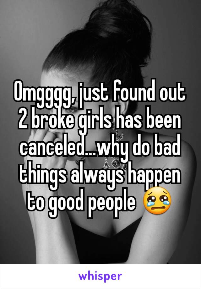 Omgggg, just found out 2 broke girls has been canceled...why do bad things always happen to good people 😢