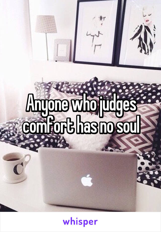 Anyone who judges comfort has no soul