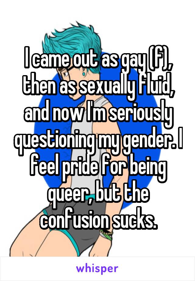 I came out as gay (f), then as sexually fluid, and now I'm seriously questioning my gender. I feel pride for being queer, but the confusion sucks.