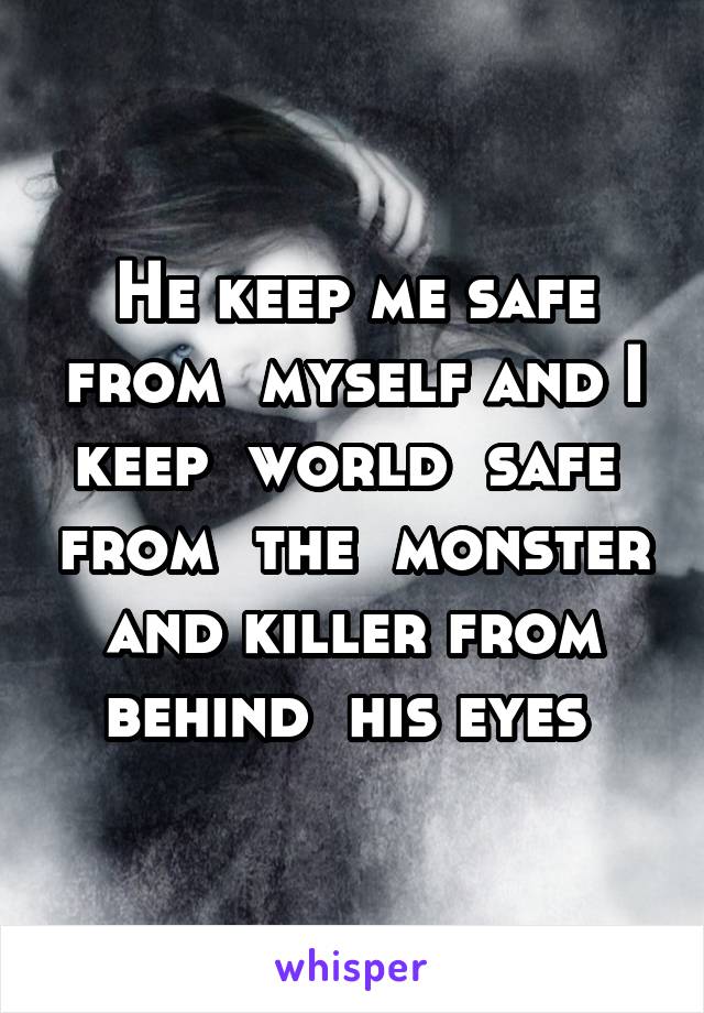 He keep me safe from  myself and I keep  world  safe  from  the  monster and killer from behind  his eyes 