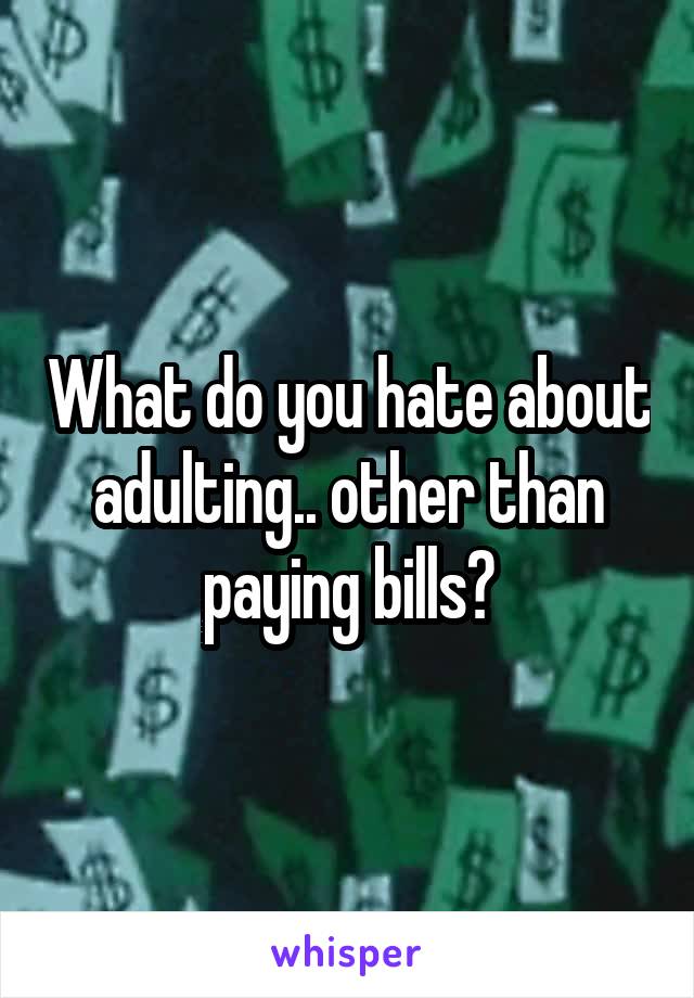What do you hate about adulting.. other than paying bills?