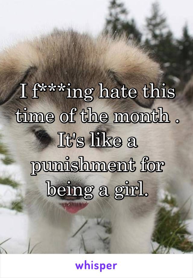 I f***ing hate this time of the month .
It's like a punishment for being a girl.