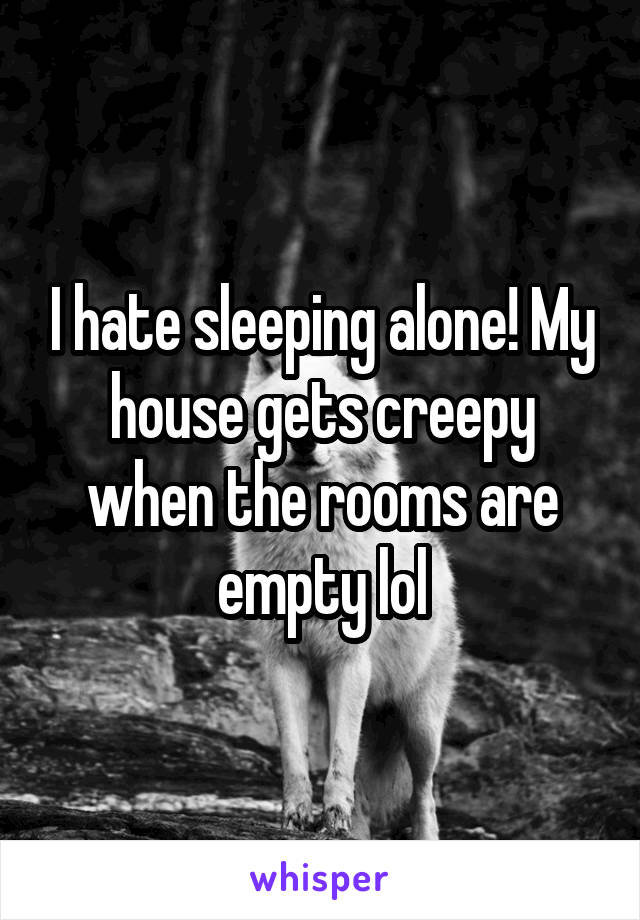 I hate sleeping alone! My house gets creepy when the rooms are empty lol