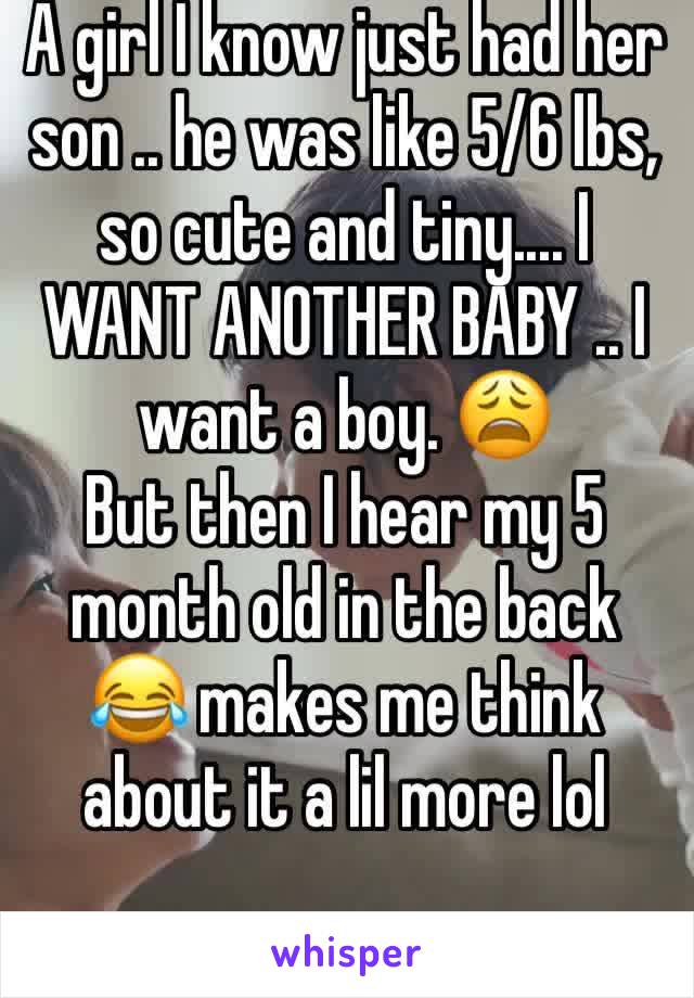 A girl I know just had her son .. he was like 5/6 lbs, so cute and tiny.... I WANT ANOTHER BABY .. I want a boy. 😩
But then I hear my 5 month old in the back 😂 makes me think about it a lil more lol