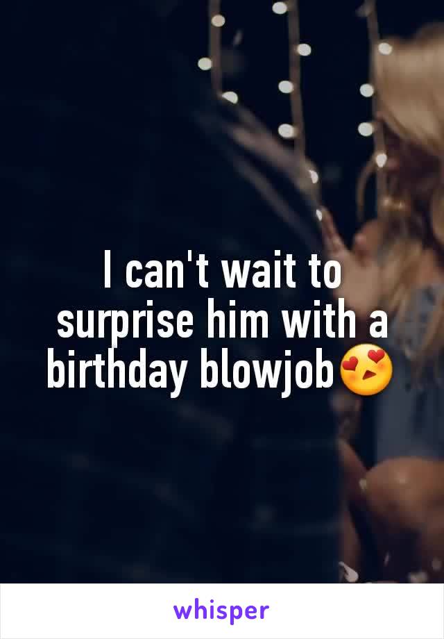 I can't wait to surprise him with a birthday blowjob😍