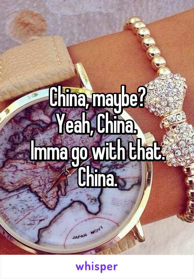 China, maybe?
Yeah, China. 
Imma go with that.
China.