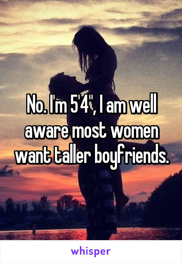 No. I'm 5'4", I am well aware most women want taller boyfriends.