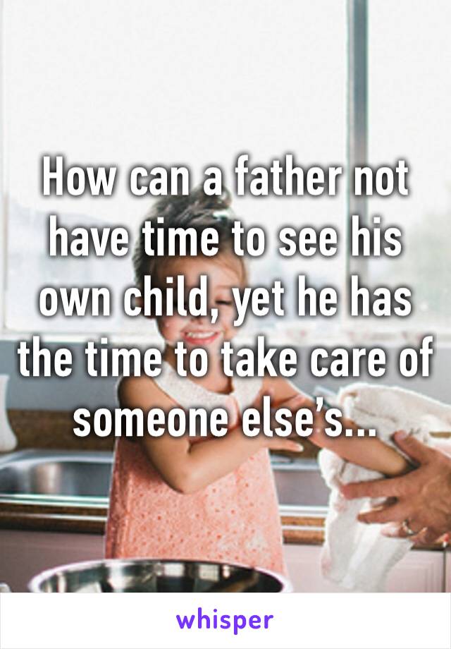 How can a father not have time to see his own child, yet he has the time to take care of someone else’s...