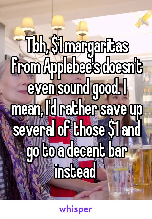 Tbh, $1 margaritas from Applebee's doesn't even sound good. I mean, I'd rather save up several of those $1 and go to a decent bar instead 