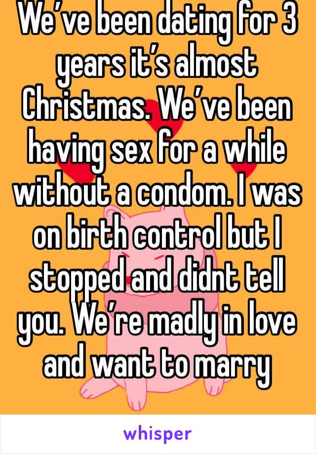 We’ve been dating for 3 years it’s almost Christmas. We’ve been having sex for a while without a condom. I was on birth control but I stopped and didnt tell you. We’re madly in love and want to marry