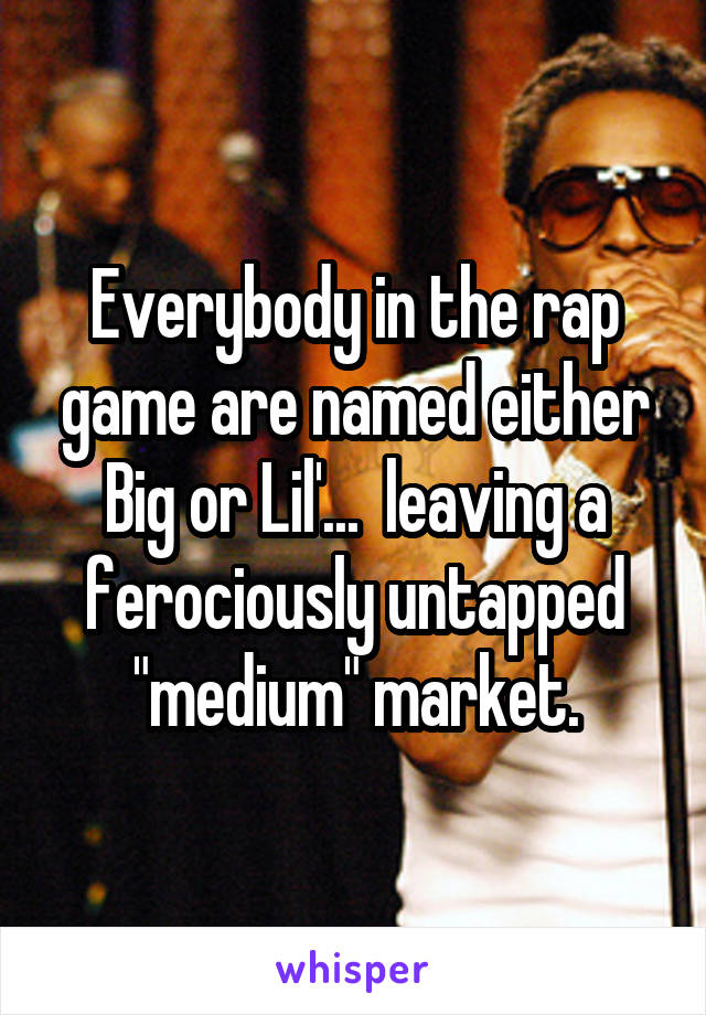 Everybody in the rap game are named either Big or Lil'...  leaving a ferociously untapped "medium" market.