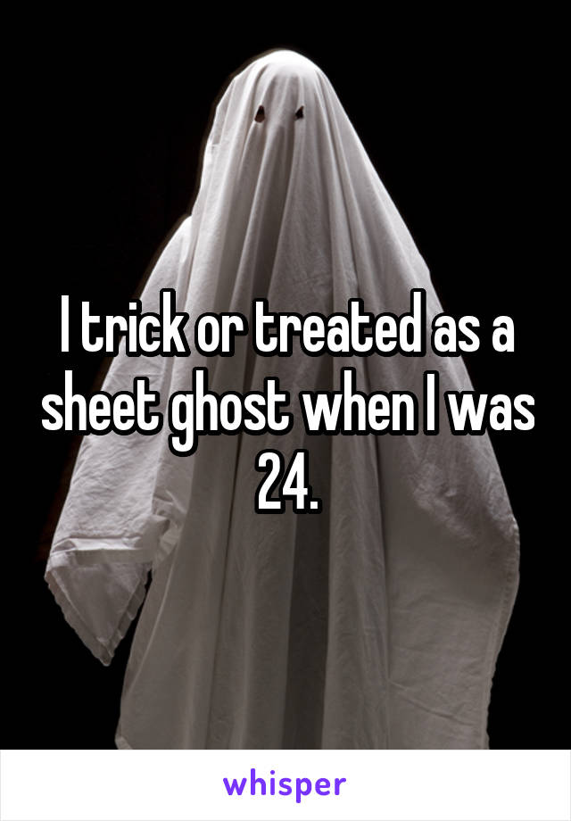 I trick or treated as a sheet ghost when I was 24.