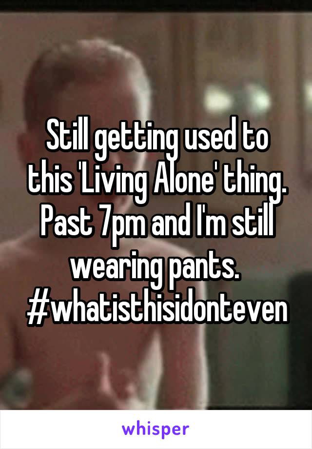 Still getting used to this 'Living Alone' thing. Past 7pm and I'm still wearing pants.  #whatisthisidonteven