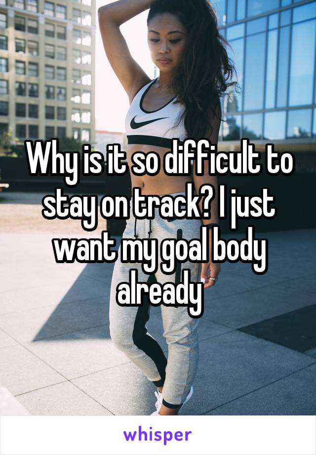 Why is it so difficult to stay on track? I just want my goal body already