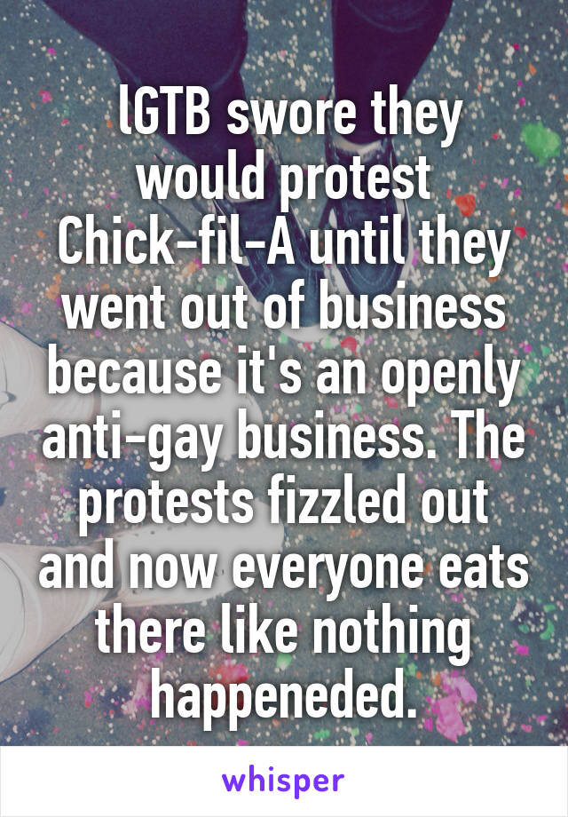  lGTB swore they would protest Chick-fil-A until they went out of business because it's an openly anti-gay business. The protests fizzled out and now everyone eats there like nothing happeneded.