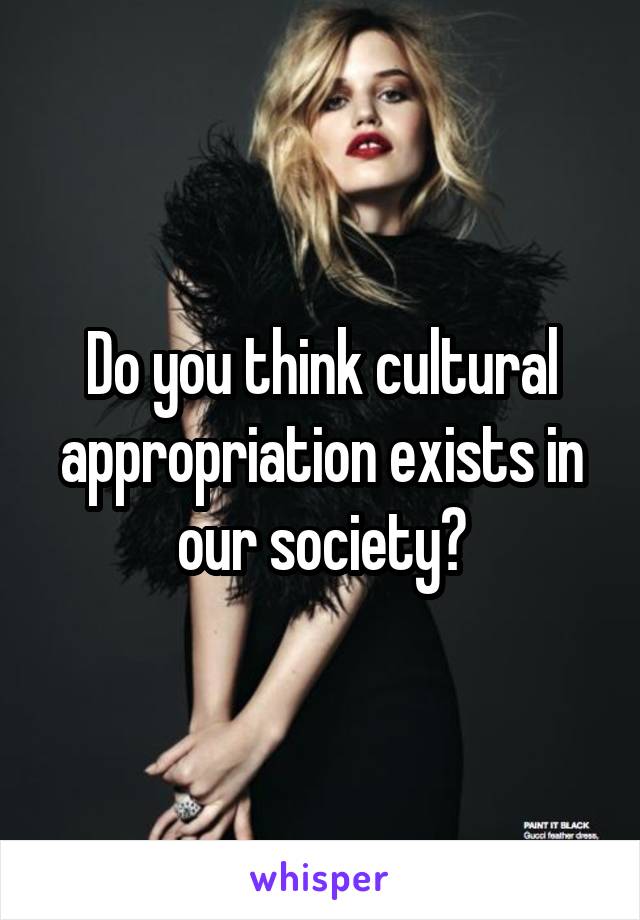 Do you think cultural appropriation exists in our society?