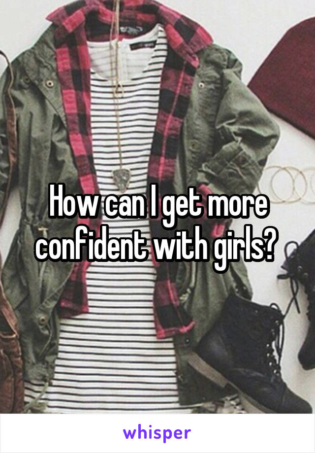 How can I get more confident with girls? 