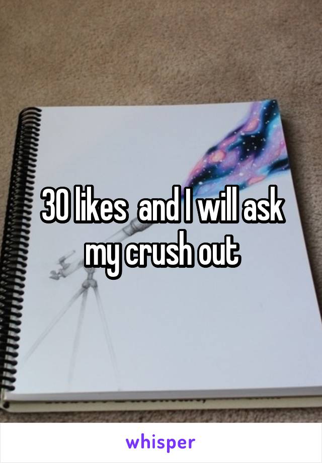 30 likes  and I will ask my crush out