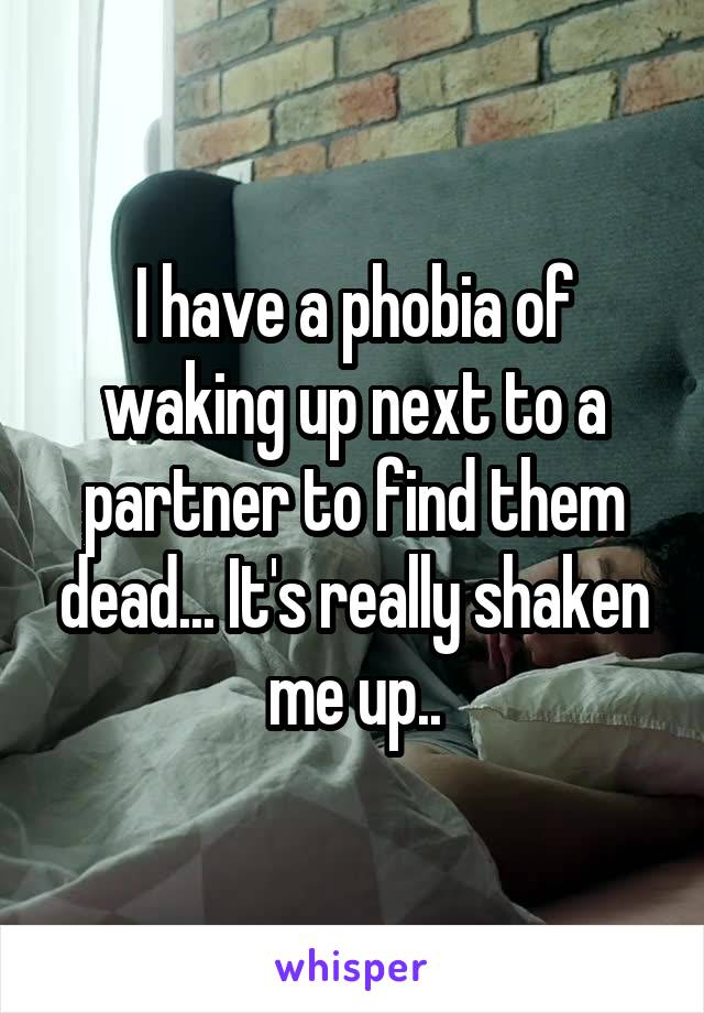 I have a phobia of waking up next to a partner to find them dead... It's really shaken me up..