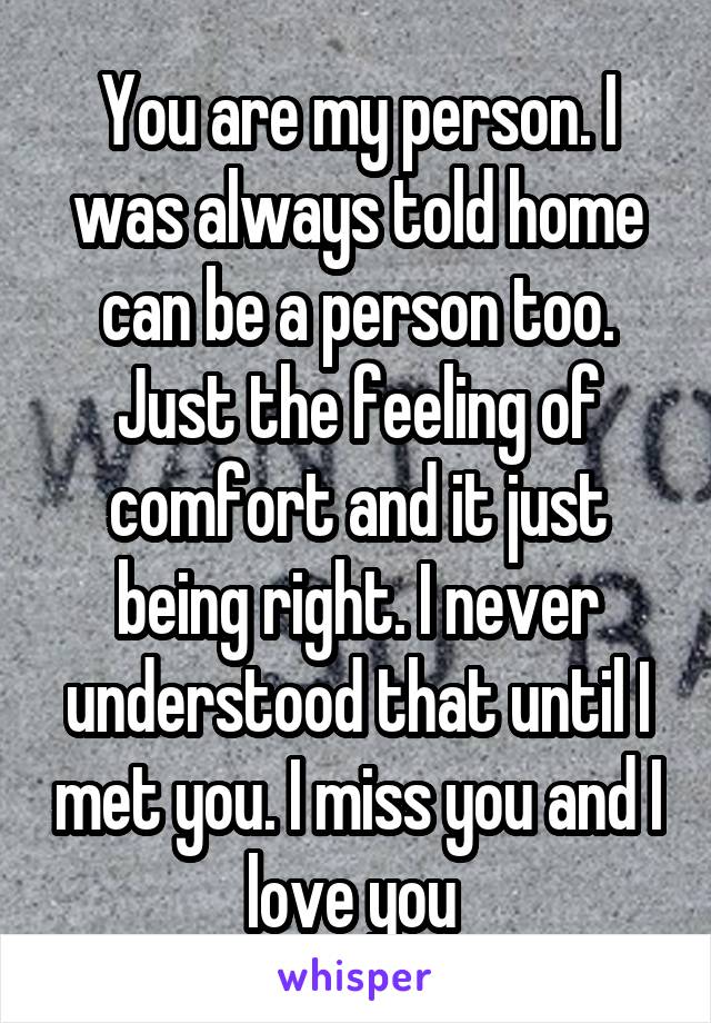 You are my person. I was always told home can be a person too. Just the feeling of comfort and it just being right. I never understood that until I met you. I miss you and I love you 