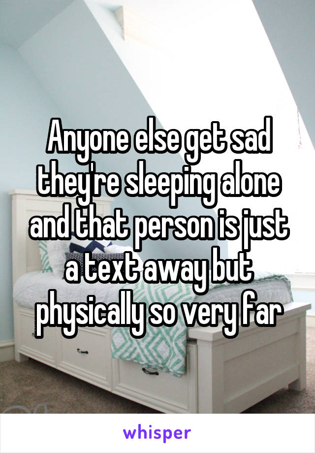 Anyone else get sad they're sleeping alone and that person is just a text away but physically so very far