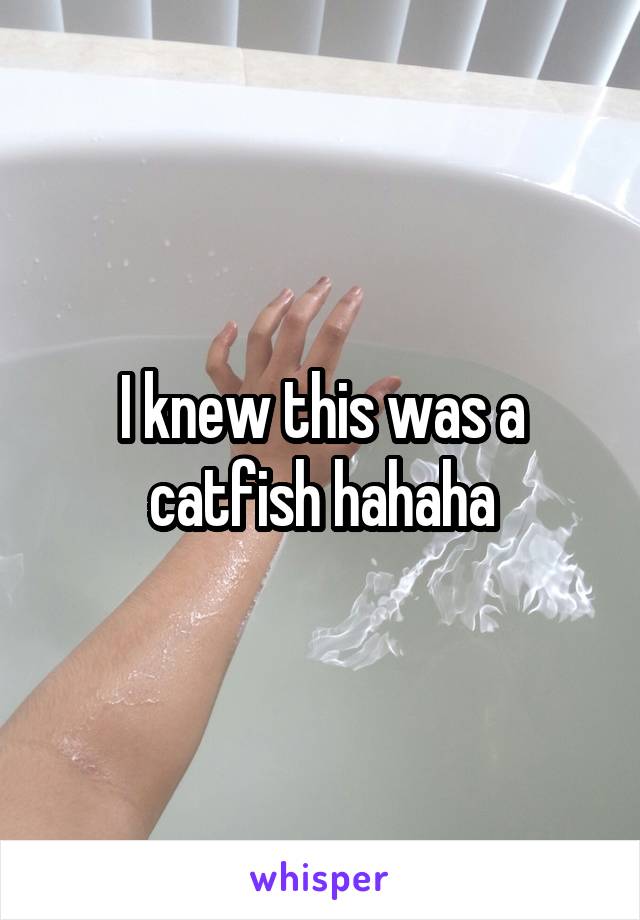I knew this was a catfish hahaha