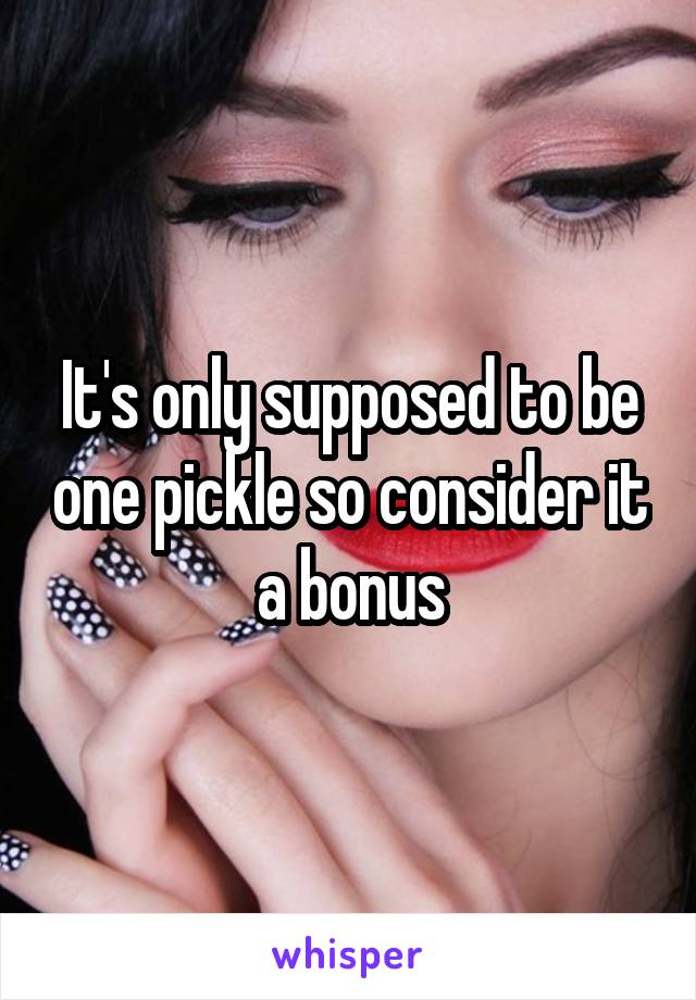 It's only supposed to be one pickle so consider it a bonus