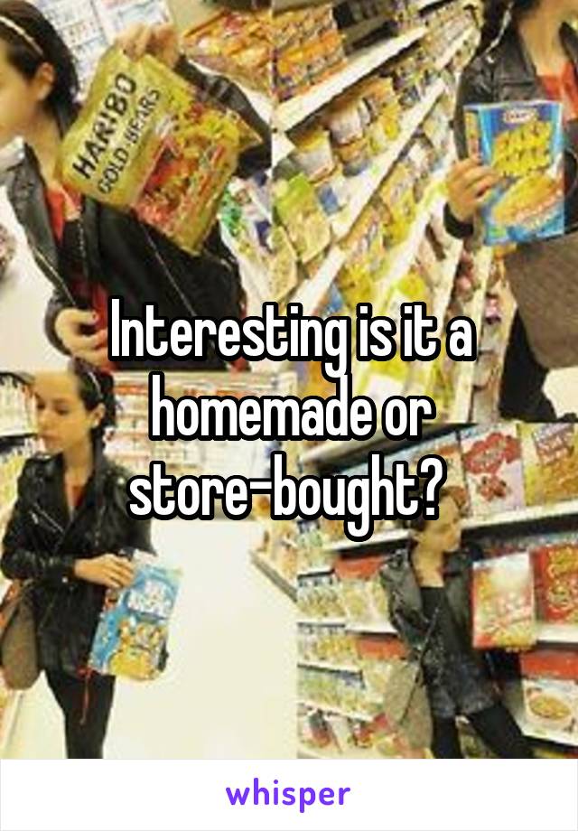 Interesting is it a homemade or store-bought? 