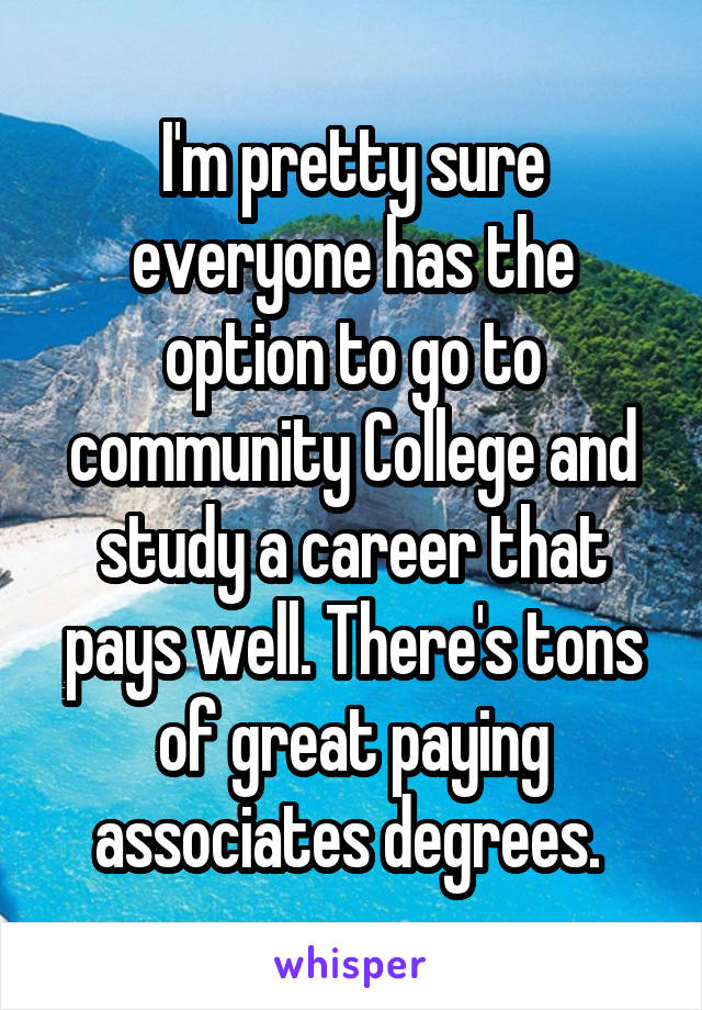 I'm pretty sure everyone has the option to go to community College and study a career that pays well. There's tons of great paying associates degrees. 