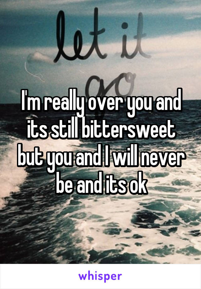 I'm really over you and its still bittersweet but you and I will never be and its ok