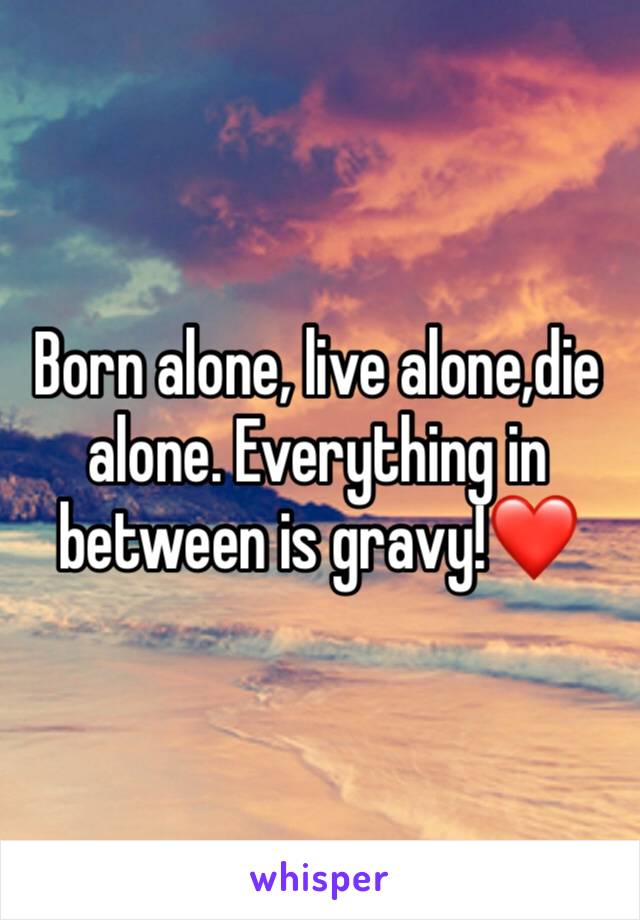 Born alone, live alone,die alone. Everything in between is gravy!❤️