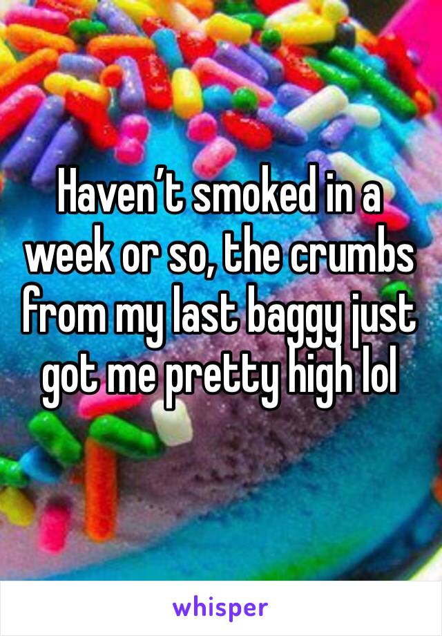 Haven’t smoked in a week or so, the crumbs from my last baggy just got me pretty high lol