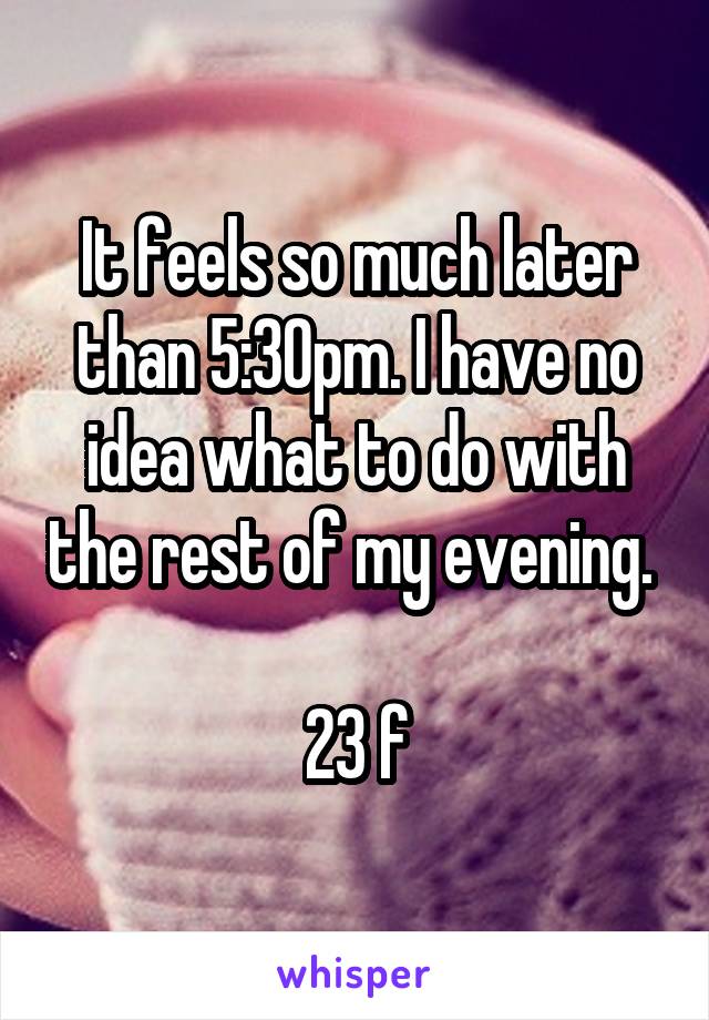 It feels so much later than 5:30pm. I have no idea what to do with the rest of my evening. 

23 f
