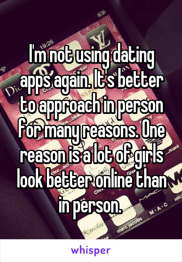I'm not using dating apps again. It's better to approach in person for many reasons. One reason is a lot of girls look better online than in person. 