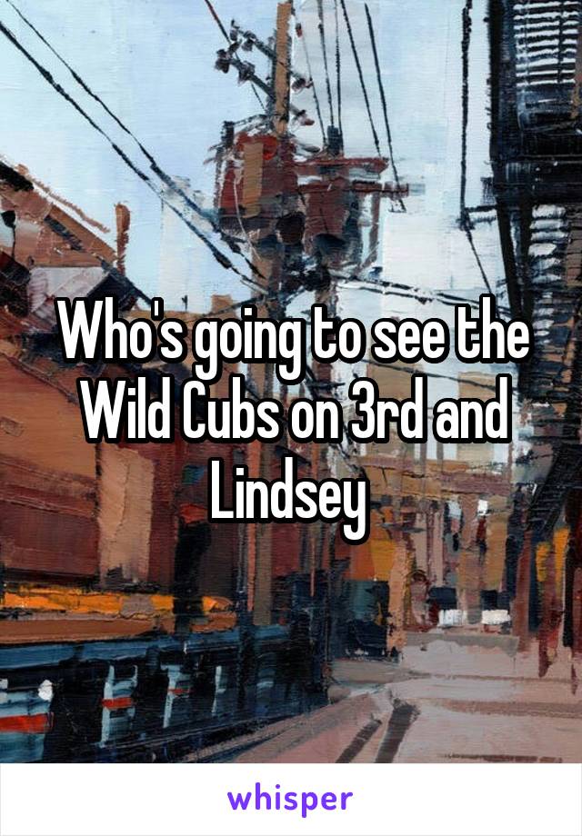 Who's going to see the Wild Cubs on 3rd and Lindsey 