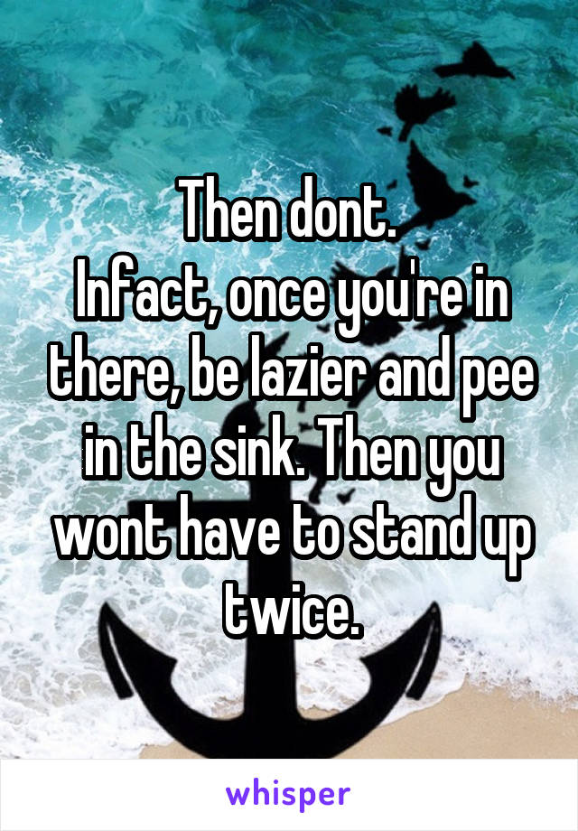 Then dont. 
Infact, once you're in there, be lazier and pee in the sink. Then you wont have to stand up twice.